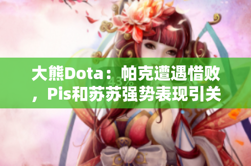 大熊Dota：帕克遭遇惜败，Pis和苏苏强势表现引关注