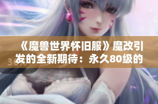 《魔兽世界怀旧服》魔改引发的全新期待：永久80级的畅想与建议