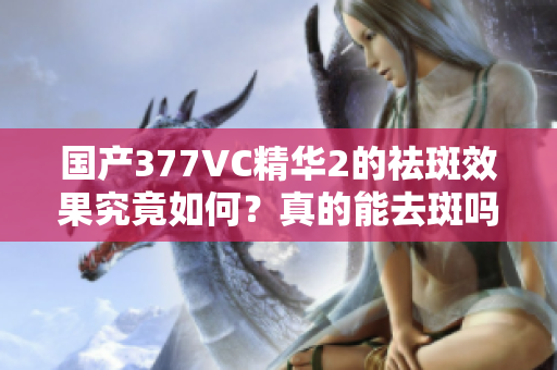 国产377VC精华2的祛斑效果究竟如何？真的能去斑吗