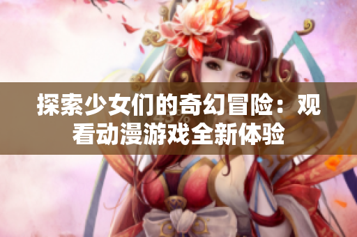 探索少女们的奇幻冒险：观看动漫游戏全新体验