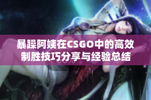 暴躁阿姨在CSGO中的高效制胜技巧分享与经验总结