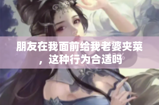 朋友在我面前给我老婆夹菜，这种行为合适吗