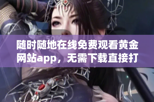 随时随地在线免费观看黄金网站app，无需下载直接打开使用