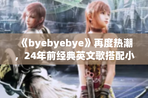 《byebyebye》再度热潮，24年前经典英文歌搭配小贱贱重现魅力