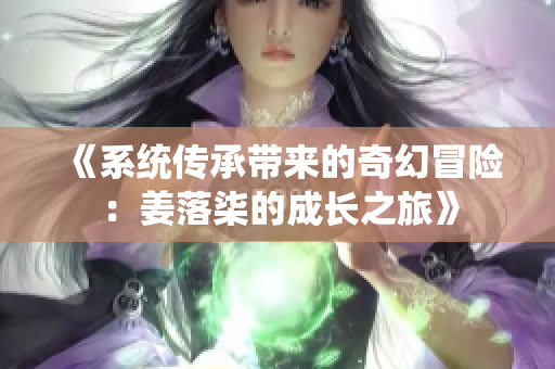 《系统传承带来的奇幻冒险：姜落柒的成长之旅》