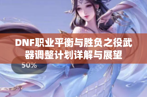 DNF职业平衡与胜负之役武器调整计划详解与展望