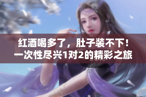 红酒喝多了，肚子装不下！一次性尽兴1对2的精彩之旅