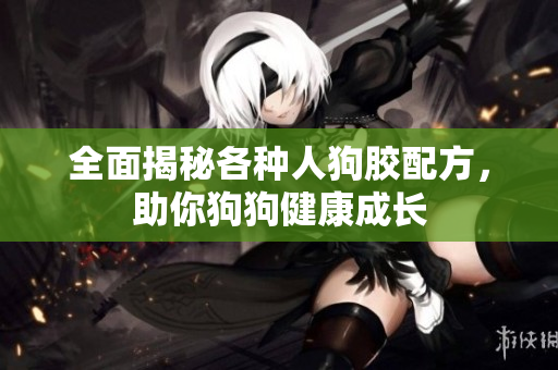 全面揭秘各种人狗胶配方，助你狗狗健康成长