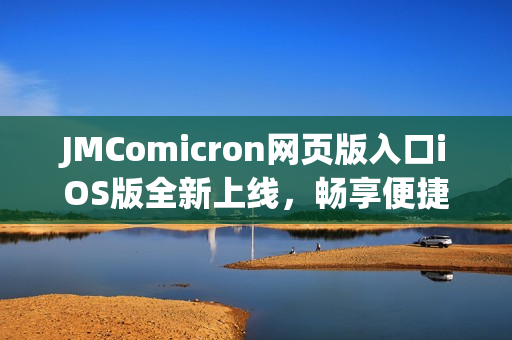 JMComicron网页版入口iOS版全新上线，畅享便捷服务体验