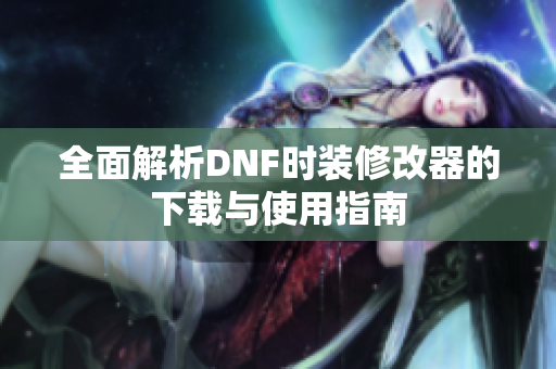 全面解析DNF时装修改器的下载与使用指南