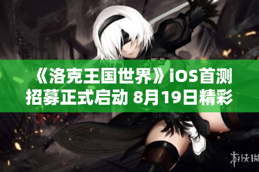 《洛克王国世界》iOS首测招募正式启动 8月19日精彩启测