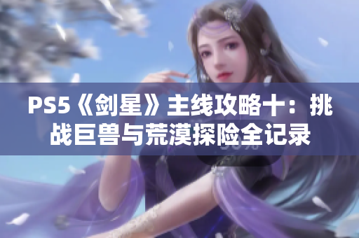 PS5《剑星》主线攻略十：挑战巨兽与荒漠探险全记录