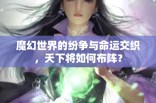 魔幻世界的纷争与命运交织，天下将如何布阵？