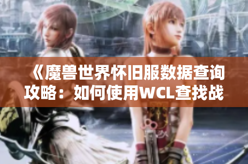 《魔兽世界怀旧服数据查询攻略：如何使用WCL查找战斗数据》