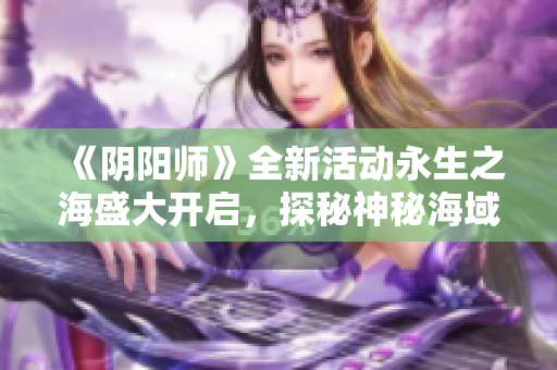 《阴阳师》全新活动永生之海盛大开启，探秘神秘海域等你来战！