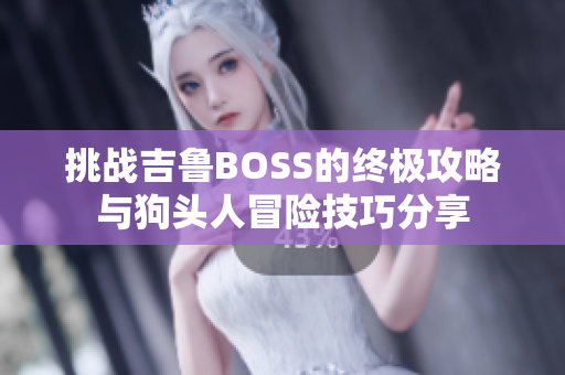 挑战吉鲁BOSS的终极攻略与狗头人冒险技巧分享