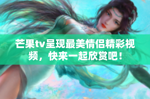 芒果tv呈现最美情侣精彩视频，快来一起欣赏吧！