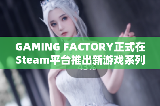 GAMING FACTORY正式在Steam平台推出新游戏系列，带来全新体验