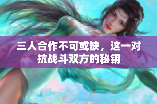 三人合作不可或缺，这一对抗战斗双方的秘钥