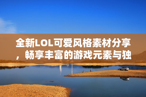 全新LOL可爱风格素材分享，畅享丰富的游戏元素与独特图片！