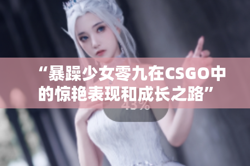 “暴躁少女零九在CSGO中的惊艳表现和成长之路”