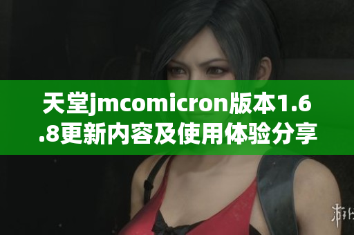 天堂jmcomicron版本1.6.8更新内容及使用体验分享