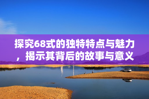 探究68式的独特特点与魅力，揭示其背后的故事与意义