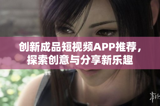 创新成品短视频APP推荐，探索创意与分享新乐趣