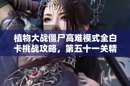 植物大战僵尸高难模式全白卡挑战攻略，第五十一关精彩解说