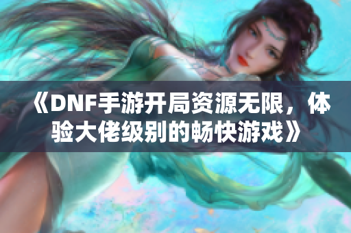 《DNF手游开局资源无限，体验大佬级别的畅快游戏》