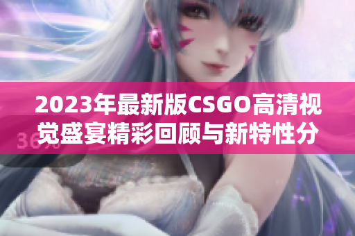 2023年最新版CSGO高清视觉盛宴精彩回顾与新特性分析