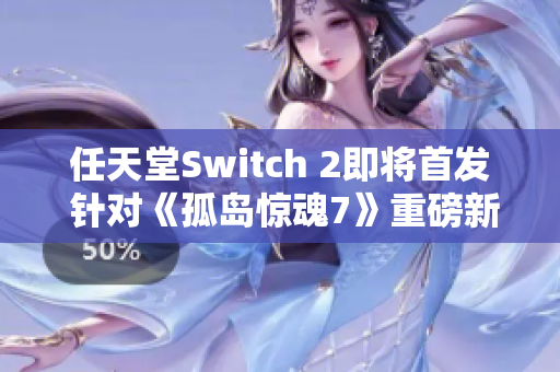 任天堂Switch 2即将首发 针对《孤岛惊魂7》重磅新作研发中