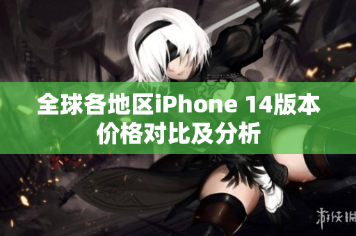 全球各地区iPhone 14版本价格对比及分析