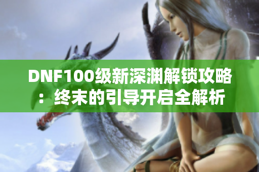 DNF100级新深渊解锁攻略：终末的引导开启全解析