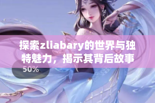 探索zliabary的世界与独特魅力，揭示其背后故事