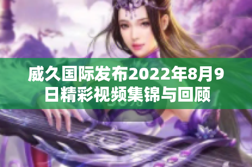 威久国际发布2022年8月9日精彩视频集锦与回顾