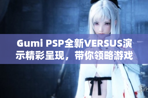 Gumi PSP全新VERSUS演示精彩呈现，带你领略游戏魅力