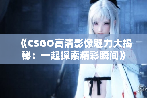 《CSGO高清影像魅力大揭秘：一起探索精彩瞬间》