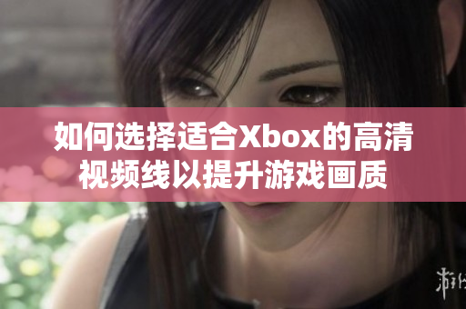 如何选择适合Xbox的高清视频线以提升游戏画质