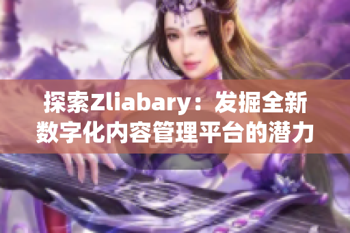 探索Zliabary：发掘全新数字化内容管理平台的潜力与优势