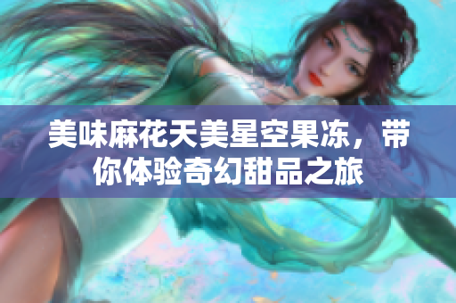 美味麻花天美星空果冻，带你体验奇幻甜品之旅