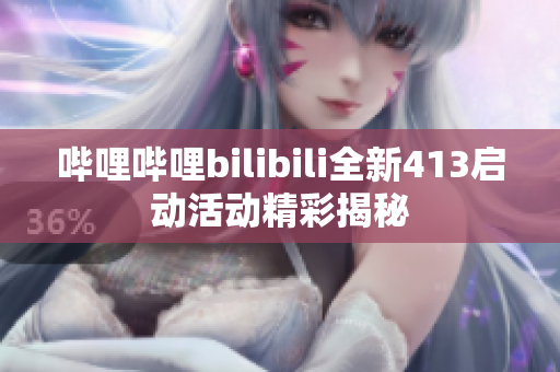 哔哩哔哩bilibili全新413启动活动精彩揭秘