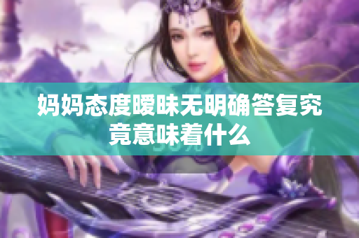 妈妈态度暧昧无明确答复究竟意味着什么