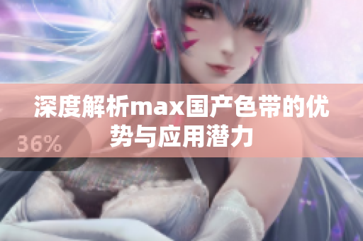 深度解析max国产色带的优势与应用潜力