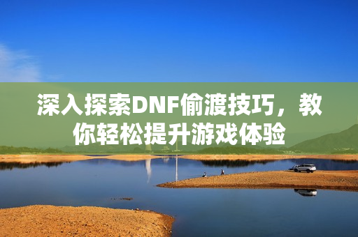 深入探索DNF偷渡技巧，教你轻松提升游戏体验