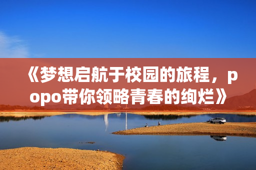 《梦想启航于校园的旅程，popo带你领略青春的绚烂》