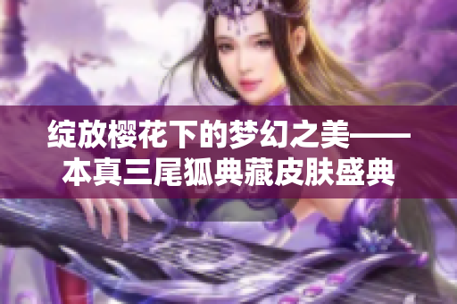 绽放樱花下的梦幻之美——本真三尾狐典藏皮肤盛典