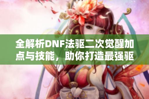 全解析DNF法驱二次觉醒加点与技能，助你打造最强驱魔师