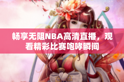 畅享无阻NBA高清直播，观看精彩比赛咆哮瞬间