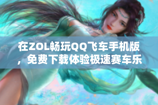 在ZOL畅玩QQ飞车手机版，免费下载体验极速赛车乐趣